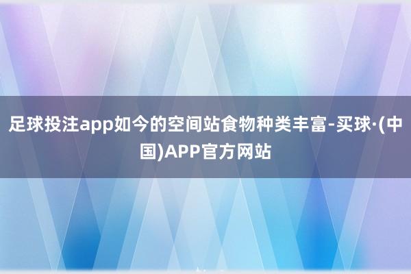 足球投注app如今的空间站食物种类丰富-买球·(中国)APP官方网站