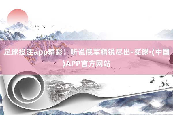 足球投注app精彩！听说俄军精锐尽出-买球·(中国)APP官方网站