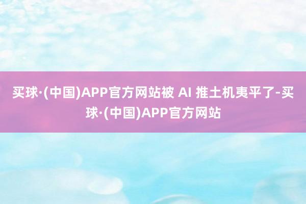 买球·(中国)APP官方网站被 AI 推土机夷平了-买球·(中国)APP官方网站