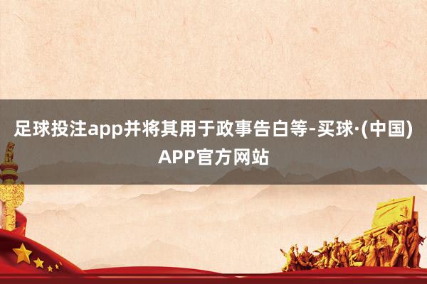 足球投注app并将其用于政事告白等-买球·(中国)APP官方网站