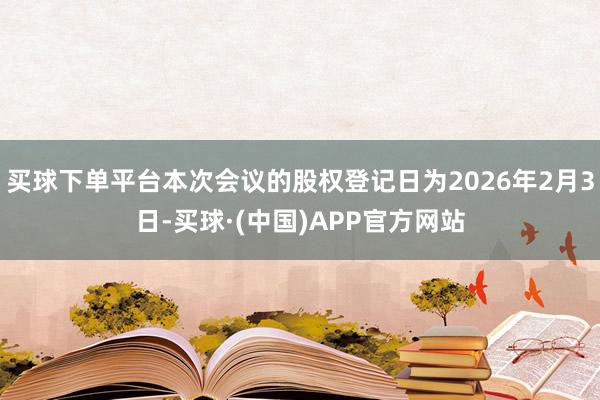 买球下单平台本次会议的股权登记日为2026年2月3日-买球·(中国)APP官方网站