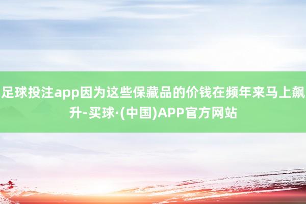 足球投注app因为这些保藏品的价钱在频年来马上飙升-买球·(中国)APP官方网站