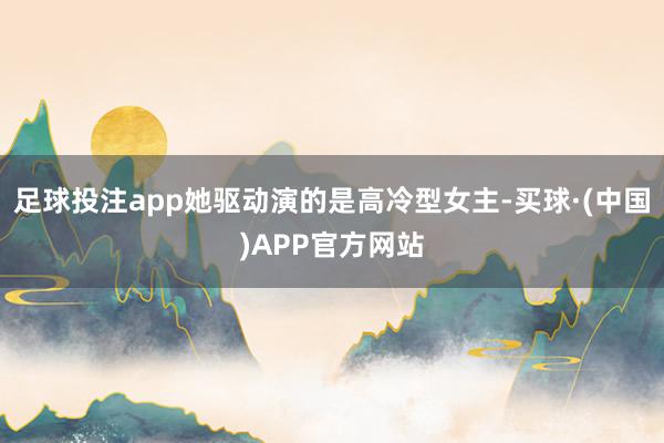 足球投注app她驱动演的是高冷型女主-买球·(中国)APP官方网站