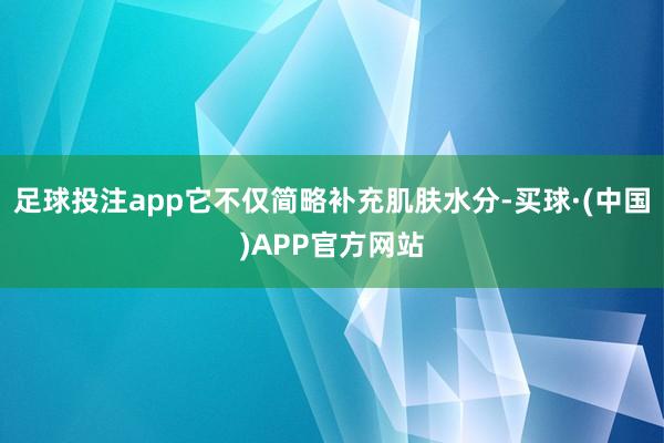足球投注app它不仅简略补充肌肤水分-买球·(中国)APP官方网站