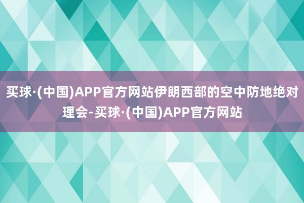 买球·(中国)APP官方网站伊朗西部的空中防地绝对理会-买球·(中国)APP官方网站