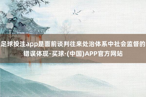 足球投注app是面前谈判往来处治体系中社会监督的错误体现-买球·(中国)APP官方网站
