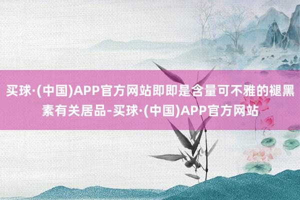 买球·(中国)APP官方网站即即是含量可不雅的褪黑素有关居品-买球·(中国)APP官方网站