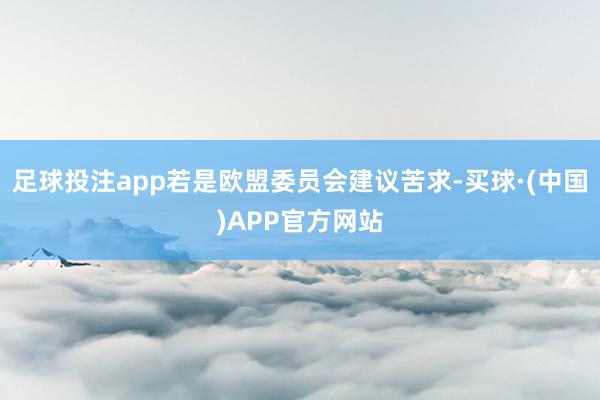 足球投注app若是欧盟委员会建议苦求-买球·(中国)APP官方网站