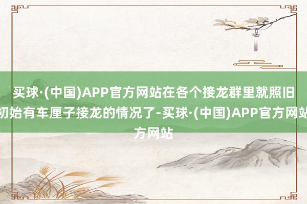 买球·(中国)APP官方网站在各个接龙群里就照旧初始有车厘子接龙的情况了-买球·(中国)APP官方网站