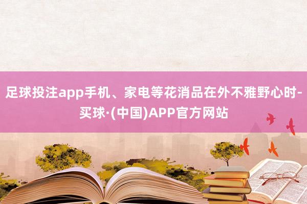 足球投注app手机、家电等花消品在外不雅野心时-买球·(中国)APP官方网站