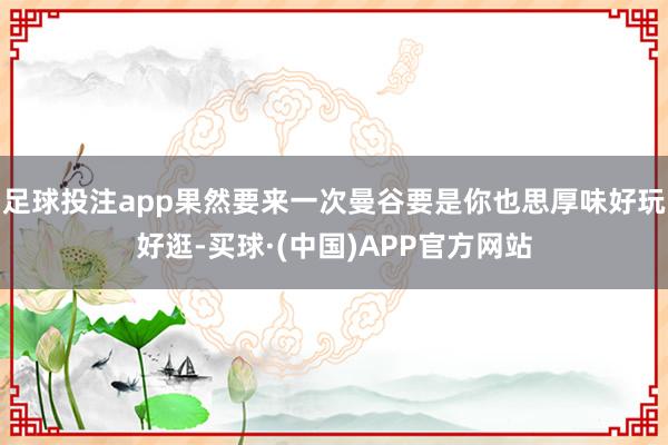 足球投注app果然要来一次曼谷要是你也思厚味好玩好逛-买球·(中国)APP官方网站