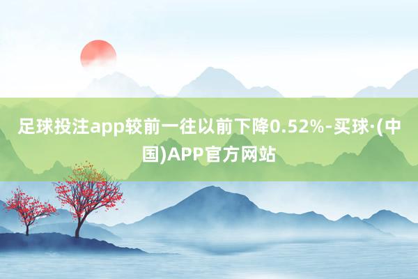 足球投注app较前一往以前下降0.52%-买球·(中国)APP官方网站