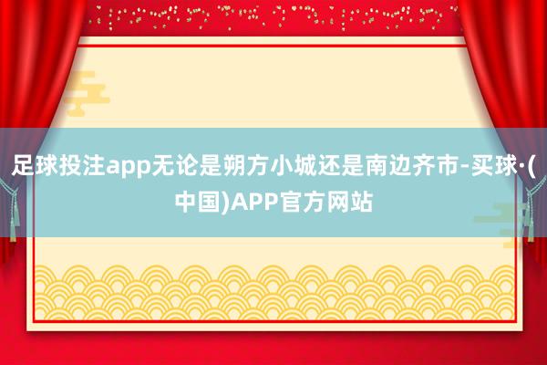 足球投注app无论是朔方小城还是南边齐市-买球·(中国)APP官方网站