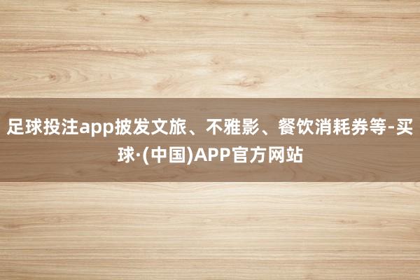 足球投注app披发文旅、不雅影、餐饮消耗券等-买球·(中国)APP官方网站