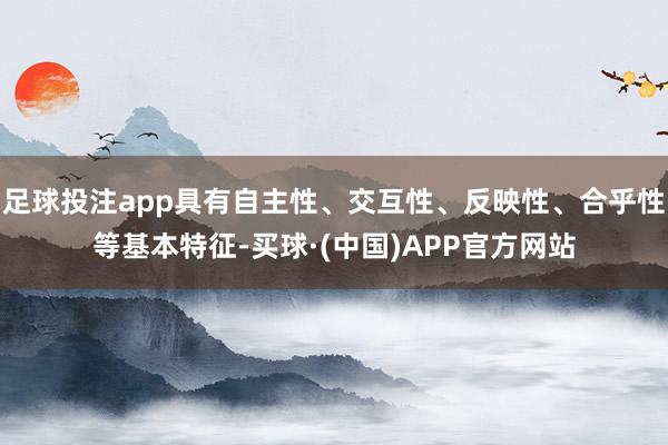 足球投注app具有自主性、交互性、反映性、合乎性等基本特征-买球·(中国)APP官方网站