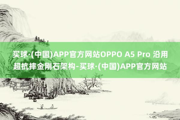 买球·(中国)APP官方网站OPPO A5 Pro 沿用超抗摔金刚石架构-买球·(中国)APP官方网站