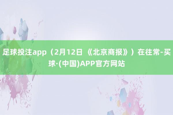 足球投注app（2月12日 《北京商报》）在往常-买球·(中国)APP官方网站