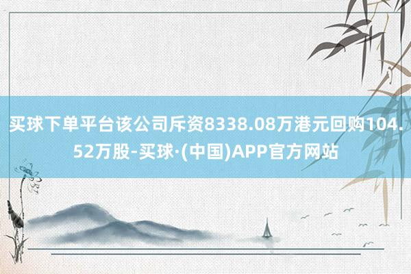 买球下单平台该公司斥资8338.08万港元回购104.52万股-买球·(中国)APP官方网站