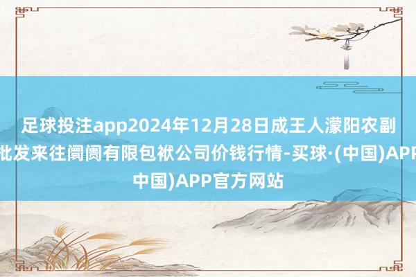 足球投注app2024年12月28日成王人濛阳农副家具概括批发来往阛阓有限包袱公司价钱行情-买球·(中国)APP官方网站