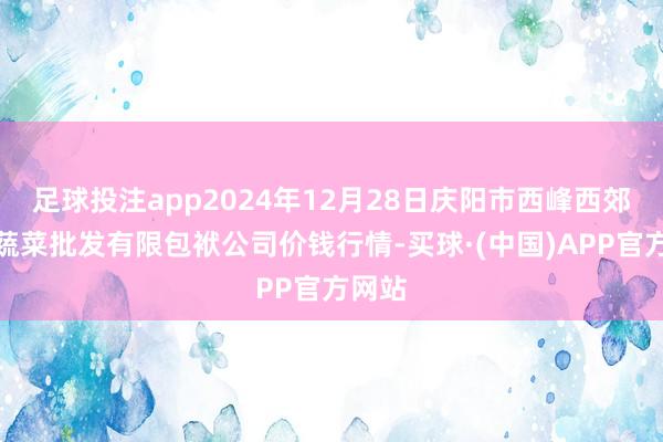 足球投注app2024年12月28日庆阳市西峰西郊瓜果蔬菜批发有限包袱公司价钱行情-买球·(中国)APP官方网站