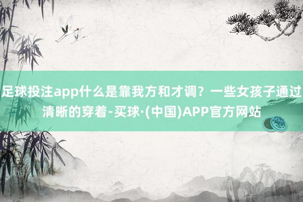 足球投注app什么是靠我方和才调?一些女孩子通过清晰的穿着-买球·(中国)APP官方网站