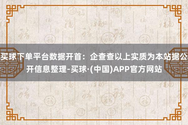 买球下单平台数据开首：企查查以上实质为本站据公开信息整理-买球·(中国)APP官方网站