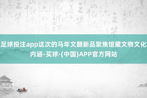 足球投注app这次的马年文翻新品聚焦馆藏文物文化内涵-买球·(中国)APP官方网站