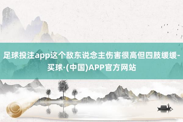 足球投注app这个敌东说念主伤害很高但四肢缓缓-买球·(中国)APP官方网站