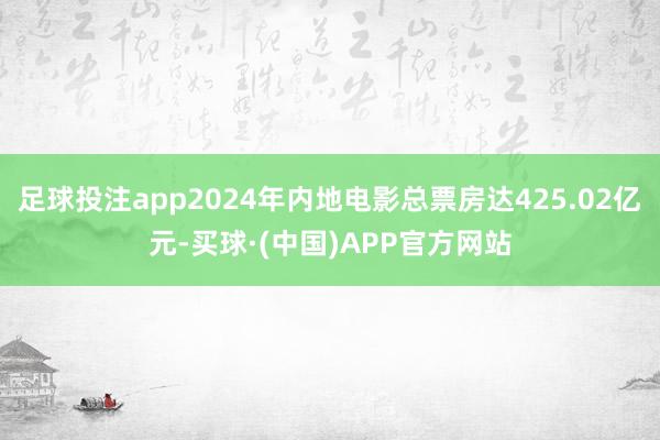 足球投注app2024年内地电影总票房达425.02亿元-买球·(中国)APP官方网站