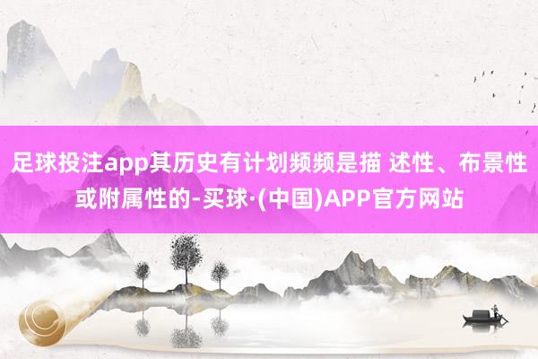 足球投注app其历史有计划频频是描 述性、布景性或附属性的-买球·(中国)APP官方网站