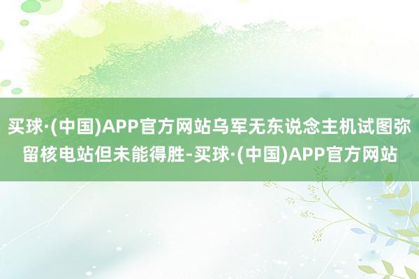 买球·(中国)APP官方网站乌军无东说念主机试图弥留核电站但未能得胜-买球·(中国)APP官方网站