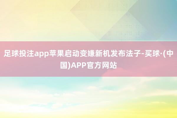 足球投注app苹果启动变嫌新机发布法子-买球·(中国)APP官方网站