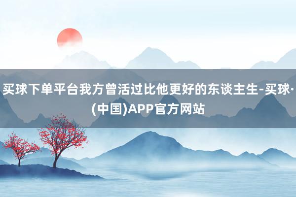买球下单平台我方曾活过比他更好的东谈主生-买球·(中国)APP官方网站