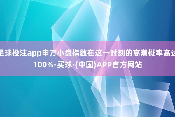 足球投注app申万小盘指数在这一时刻的高潮概率高达100%-买球·(中国)APP官方网站