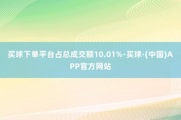 买球下单平台占总成交额10.01%-买球·(中国)APP官方网站
