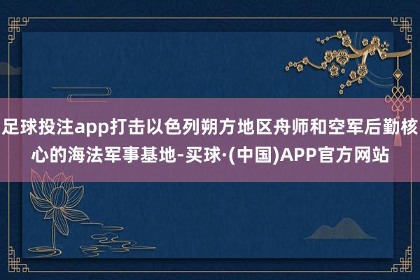 足球投注app打击以色列朔方地区舟师和空军后勤核心的海法军事基地-买球·(中国)APP官方网站