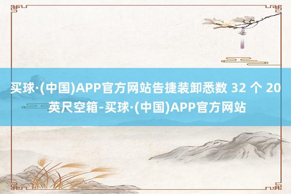 买球·(中国)APP官方网站告捷装卸悉数 32 个 20 英尺空箱-买球·(中国)APP官方网站