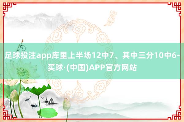 足球投注app库里上半场12中7、其中三分10中6-买球·(中国)APP官方网站