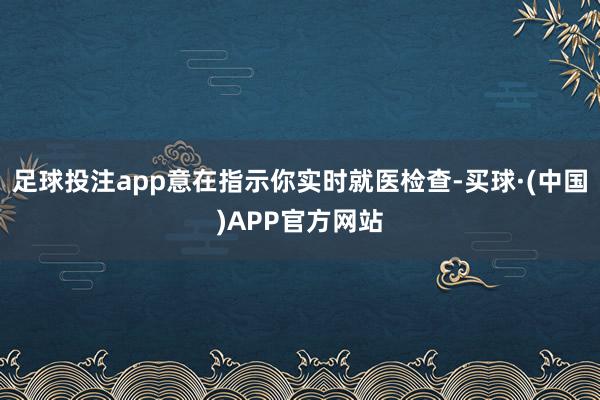 足球投注app意在指示你实时就医检查-买球·(中国)APP官方网站