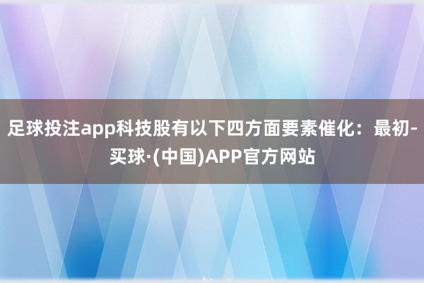 足球投注app科技股有以下四方面要素催化: 最初-买球·(中国)APP官方网站