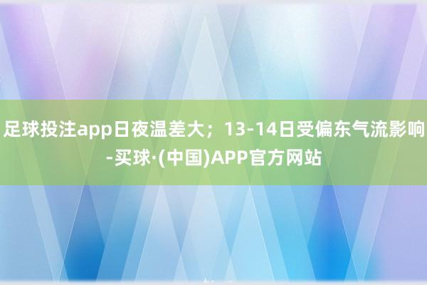 足球投注app日夜温差大；13-14日受偏东气流影响-买球·(中国)APP官方网站