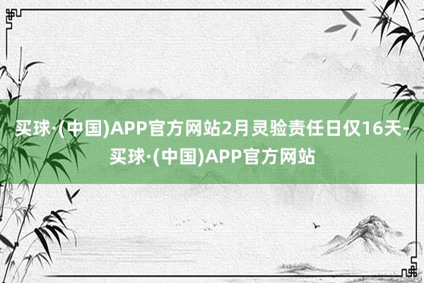 买球·(中国)APP官方网站2月灵验责任日仅16天-买球·(中国)APP官方网站