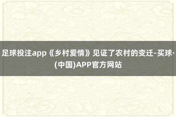 足球投注app《乡村爱情》见证了农村的变迁-买球·(中国)APP官方网站