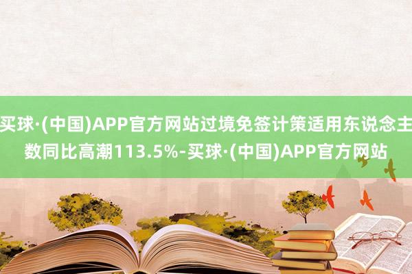 买球·(中国)APP官方网站过境免签计策适用东说念主数同比高潮113.5%-买球·(中国)APP官方网站