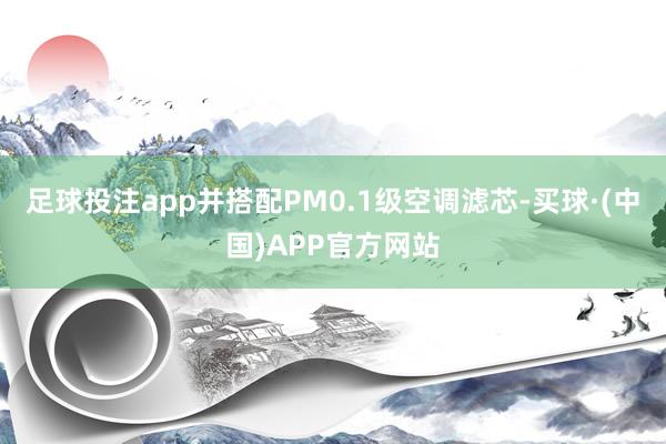 足球投注app并搭配PM0.1级空调滤芯-买球·(中国)APP官方网站
