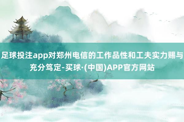 足球投注app对郑州电信的工作品性和工夫实力赐与充分笃定-买球·(中国)APP官方网站