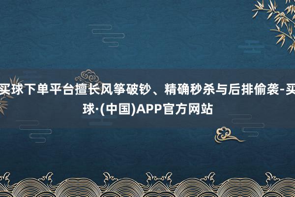 买球下单平台擅长风筝破钞、精确秒杀与后排偷袭-买球·(中国)APP官方网站