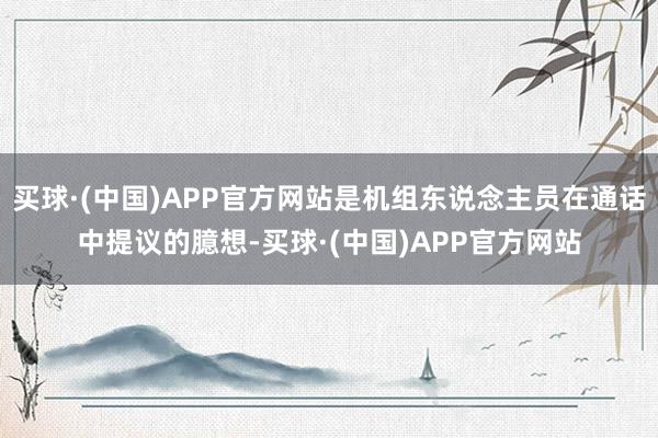 买球·(中国)APP官方网站是机组东说念主员在通话中提议的臆想-买球·(中国)APP官方网站