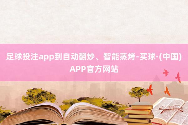 足球投注app到自动翻炒、智能蒸烤-买球·(中国)APP官方网站