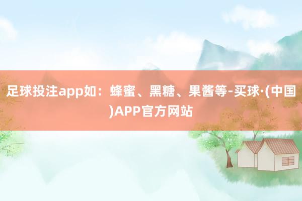 足球投注app如:蜂蜜、黑糖、果酱等-买球·(中国)APP官方网站
